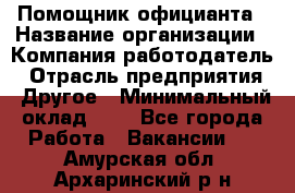 Помощник официанта › Название организации ­ Компания-работодатель › Отрасль предприятия ­ Другое › Минимальный оклад ­ 1 - Все города Работа » Вакансии   . Амурская обл.,Архаринский р-н